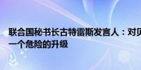 联合国秘书长古特雷斯发言人：对贝鲁特和德黑兰的袭击是一个危险的升级