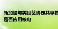 新加坡与美国签协定共享核能知识但尚未决定是否应用核电