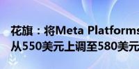 花旗：将Meta Platforms(META.O)目标价从550美元上调至580美元