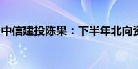 中信建投陈果：下半年北向资金有望明显改善