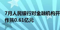 7月人民银行对金融机构开展常备借贷便利操作共0.61亿元