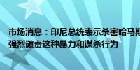 市场消息：印尼总统表示杀害哈马斯首领是不可容忍的印尼强烈谴责这种暴力和谋杀行为