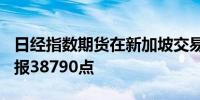 日经指数期货在新加坡交易所开盘下跌425点报38790点