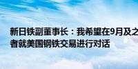 新日铁副董事长：我希望在9月及之后继续与美国利益相关者就美国钢铁交易进行对话