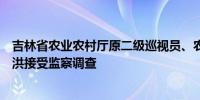 吉林省农业农村厅原二级巡视员、农田建设管理处原处长廉洪接受监察调查