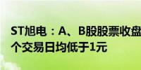 ST旭电：A、B股股票收盘价格已经连续十一个交易日均低于1元