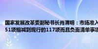 国家发展改革委副秘书长肖渭明：市场准入负面清单事项从2018年的151项缩减到现行的117项而且负面清单事项还有进一步缩减的空间