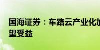 国海证券：车路云产业化加速 优质供应商有望受益