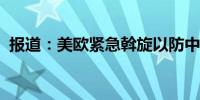 报道：美欧紧急斡旋以防中东爆发全面战争