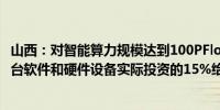 山西：对智能算力规模达到100PFlops以上的新建项目 按平台软件和硬件设备实际投资的15%给予补贴