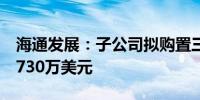 海通发展：子公司拟购置三艘船舶合计金额5730万美元