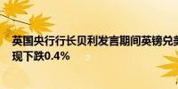 英国央行行长贝利发言期间英镑兑美元GBP/USD跌幅收窄现下跌0.4%