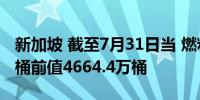 新加坡 截至7月31日当 燃料总库存4530.6万桶前值4664.4万桶