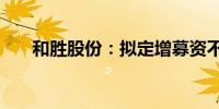 和胜股份：拟定增募资不超过6.8亿元