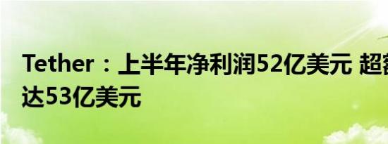 Tether：上半年净利润52亿美元 超额储备已达53亿美元