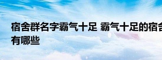 宿舍群名字霸气十足 霸气十足的宿舍群名字有哪些