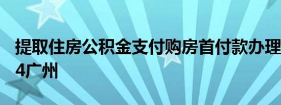 提取住房公积金支付购房首付款办理流程2024广州