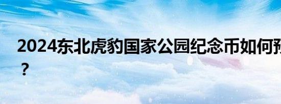 2024东北虎豹国家公园纪念币如何预约购买？