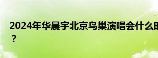 2024年华晨宇北京鸟巢演唱会什么时候开票？