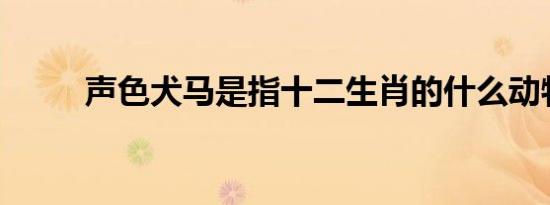 声色犬马是指十二生肖的什么动物