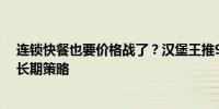 连锁快餐也要价格战了？汉堡王推9.9元汉堡促销称价格是长期策略