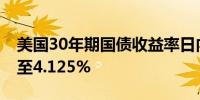 美国30年期国债收益率日内下跌15个基点降至4.125%