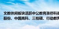 文教休闲板块活跃中公教育涨停科德教育、珠江钢琴、中路股份、中国高科、三柏硕、行动教育、扬州金泉等涨幅居前