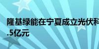 隆基绿能在宁夏成立光伏科技公司 注册资本1.5亿元