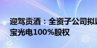 迎驾贡酒：全资子公司拟以1.26亿元收购物宝光电100%股权