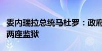 委内瑞拉总统马杜罗：政府正在为抗议者准备两座监狱