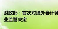 财政部：首次对境外会计师事务所作出限制从业监管决定