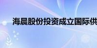 海晨股份投资成立国际供应链管理公司