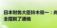 日本财务大臣铃木俊一：尚不能说日本已经完全摆脱了通缩