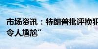 市场资讯：特朗普批评换犯称美国谈判代表“令人尴尬”  