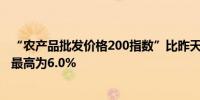 “农产品批发价格200指数”比昨天上升0.59个点 油菜升幅最高为6.0%