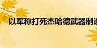 以军称打死杰哈德武器制造部门的负责人