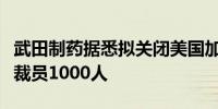 武田制药据悉拟关闭美国加州研发中心并在美裁员1000人