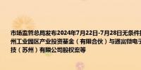 市场监管总局发布2024年7月22日-7月28日无条件批准经营者集中案件列表其中包括苏州工业园区产业投资基金（有限合伙）与通富微电子股份有限公司等经营者收购京隆科技（苏州）有限公司股权案等