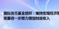 国际货币基金组织：维持宏观经济稳定和恢复债务可持续性需要进一步努力增加财政收入