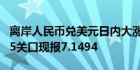 离岸人民币兑美元日内大涨超1000点收复7.15关口现报7.1494