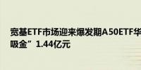 宽基ETF市场迎来爆发期A50ETF华宝（159596）近5日“吸金”1.44亿元