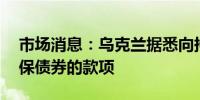 市场消息：乌克兰据悉向持有人支付GDP担保债券的款项