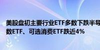 美股盘初主要行业ETF多数下跌半导体ETF跌超5%网络股指数ETF、可选消费ETF跌近4%