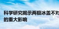 科学研究揭示两极冰盖不对称演化对全球气候的重大影响