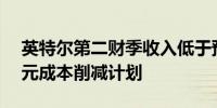 英特尔第二财季收入低于预期 宣布100亿美元成本削减计划