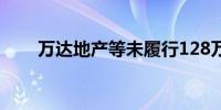 万达地产等未履行128万案款成老赖