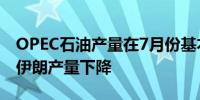 OPEC石油产量在7月份基本稳定 委内瑞拉和伊朗产量下降