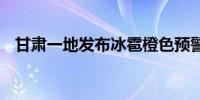 甘肃一地发布冰雹橙色预警信号 或有雹灾