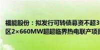 福能股份：拟发行可转债募资不超39亿元用于泉惠石化工业区2×660MW超超临界热电联产项目等