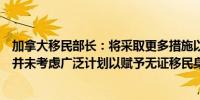 加拿大移民部长：将采取更多措施以减少临时居民数量拿大并未考虑广泛计划以赋予无证移民身份